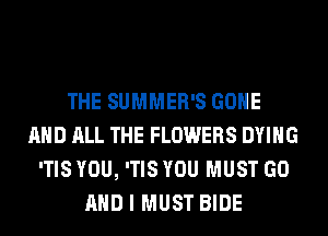 THE SUMMER'S GONE
AND ALL THE FLOWERS DYING
'TIS YOU, 'TIS YOU MUST GO
AND I MUST BIDE