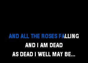 AND ALL THE ROSES FALLING
AND I AM DEAD
AS DEAD I WELL MAY BE...