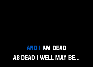 AND I AM DEAD
AS DEAD I WELL MAY BE...