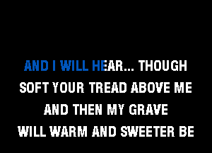 AND I WILL HEAR... THOUGH
SOFT YOUR TREAD ABOVE ME
AND THEN MY GRAVE
WILL WARM AND SWEETER BE