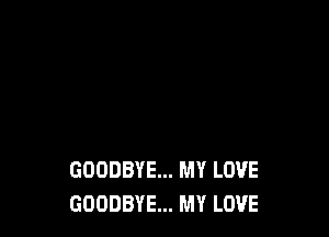 GOODBYE... MY LOVE
GOODBYE... MY LOVE