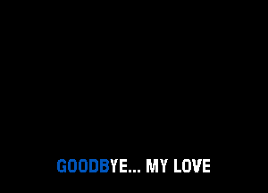 GOODBYE... MY LOVE