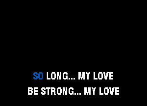 SO LONG... MY LOVE
BE STRONG... MY LOVE