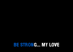 BE STRONG... MY LOVE