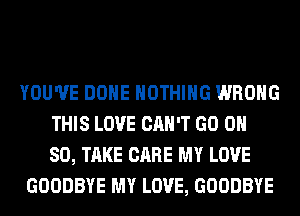 YOU'VE DONE NOTHING WRONG
THIS LOVE CAN'T GO 0H
80, TAKE CARE MY LOVE
GOODBYE MY LOVE, GOODBYE