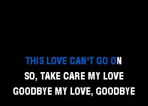 THIS LOVE CAN'T GO 0H
80, TAKE CARE MY LOVE
GOODBYE MY LOVE, GOODBYE