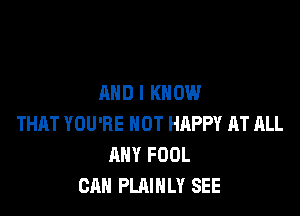 AND I KNOW

THAT YOU'RE HOT HAPPY AT ALL
ANY FOOL
CAN PLAIHLY SEE