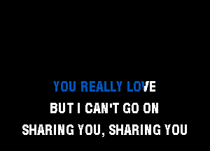 YOU REALLY LOVE
BUTI CAN'T GO ON
SHARING YOU, SHARING YOU