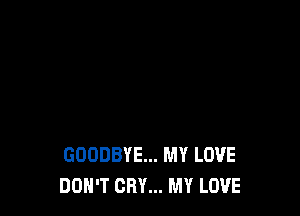 GOODBYE... MY LOVE
DON'T CRY... MY LOVE