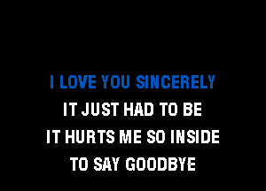 I LOVE YOU SINGERELY
ITJUST HAD TO BE
IT HURTS ME SO INSIDE

TO SAY GOODBYE l