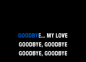 GOODBYE... MY LOVE
GOODBYE, GOODBYE
GOODBYE, GOODBYE