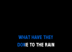 WHAT HAVE THEY
DOHE TO THE RAIN