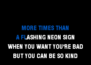 MORE TIMES THAN
A FLASHING HEOH SIGN
WHEN YOU WANT YOU'RE BAD
BUT YOU CAN BE SO KIND