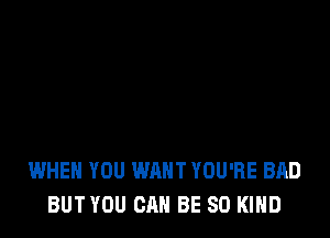 WHEN YOU WANT YOU'RE BAD
BUT YOU CAN BE SO KIND