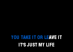 YOU TAKE IT OR LEAVE IT
IT'S JUST MY LIFE