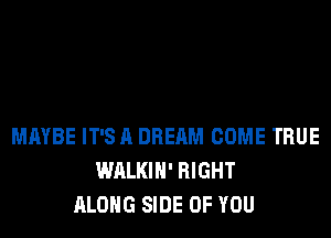 MAYBE IT'S A DREAM COME TRUE
WALKIH' RIGHT
ALONG SIDE OF YOU