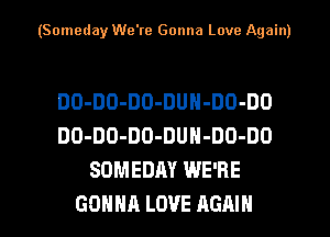 (Someday We're Gonna Love Again)

DO-DO-DO-DUN-DO-DO
DO-DO-DO-DUH-DO-DO
SOMEDAY WE'RE
GONNA LOVE AGAIN