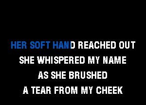 HER SOFT HAND REACHED OUT
SHE WHISPERED MY NAME
AS SHE BRUSHED
A TEAR FROM MY CHEEK