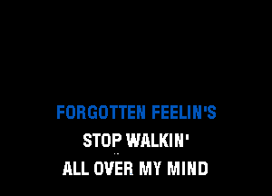 FORGOTTEN FEELIN'S
STOP WALKIN'
ALL oven MY MIND