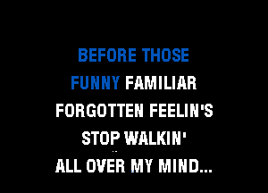 BEFORE THOSE
FUHHY FAMILIAR

FORGOTTEN FEELIN'S
STOP WALKIN'
ALL OVER MY MIND...