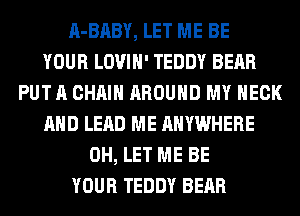 A-BABY, LET ME BE
YOUR LOVIH' TEDDY BEAR
PUT A CHAIN AROUND MY NECK
AND LEAD ME ANYWHERE
0H, LET ME BE
YOUR TEDDY BEAR