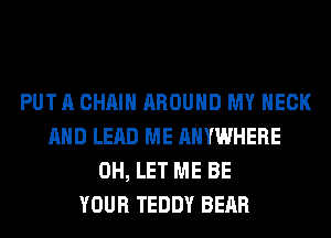 PUT A CHAIN AROUND MY NECK
AND LEAD ME ANYWHERE
0H, LET ME BE
YOUR TEDDY BEAR