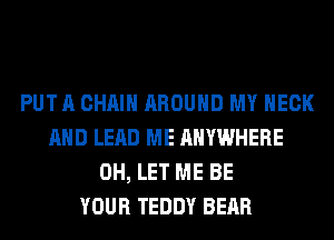 PUT A CHAIN AROUND MY NECK
AND LEAD ME ANYWHERE
0H, LET ME BE
YOUR TEDDY BEAR