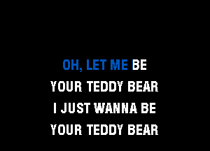 0H, LET ME BE

YOUR TEDDY BEAR
I JUST WANNR BE
YOUR TEDDY BEAR