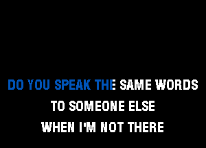 DO YOU SPEAK THE SAME WORDS
T0 SOMEONE ELSE
WHEN I'M NOT THERE