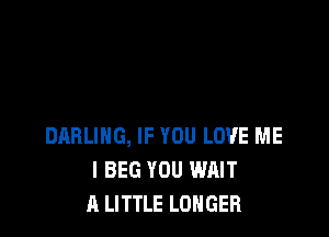 DARLING, IF YOU LOVE ME
I BEG YOU WAIT
A LITTLE LONGER