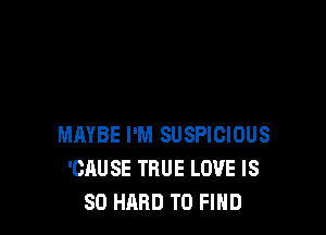 MAYBE I'M SUSPICIOUS
'CAUSE TRUE LOVE IS
SO HARD TO FIND