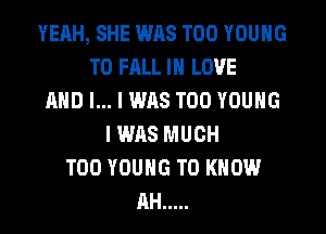 YEAH, SHE WAS T00 YOUNG
T0 FALL IN LOVE
AND I... I WAS T00 YOUNG
I WAS MUCH
T00 YOUNG TO KNOW
AH .....