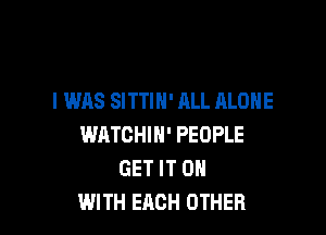 I WAS SITTIH' ALL ALONE

WHTOHIH' PEOPLE
GET IT ON
WITH EACH OTHER