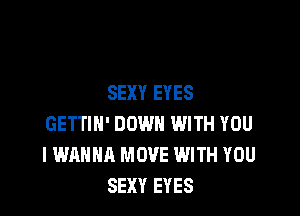 SEXY EYES

GETTIN' DOWN WITH YOU
I WANNA MOVE WITH YOU
SEXY EYES