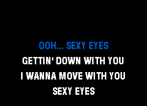 00H... SEXY EYES

GETTIN' DOWN WITH YOU
I WANNA MOVE WITH YOU
SEXY EYES