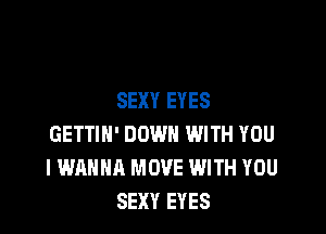 SEXY EYES

GETTIN' DOWN WITH YOU
I WANNA MOVE WITH YOU
SEXY EYES