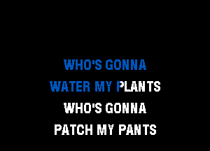 WHO'S GONNA

WATER MY PLANTS
WHO'S GONNA
PATCH MY PANTS