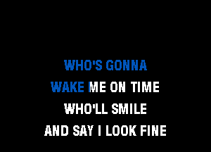 WHO'S GONNA

WAKE ME ON TIME
WHO'LL SMILE
AND SAY I LOOK FINE
