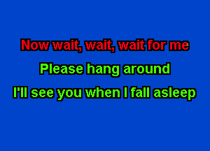 Now wait, wait, wait for me

Please hang around

I'll see you when I fall asleep