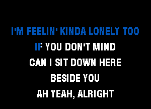 I'M FEELIH' KIHDA LONELY T00
IF YOU DON'T MIND
CAN I SIT DOWN HERE
BESIDE YOU
AH YEAH, ALRIGHT