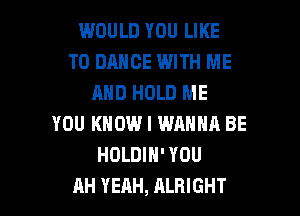 WOULD YOU LIKE
TO DANCE WITH ME
AND HOLD ME
YOU KNOW I WANNA BE
HOLDIH' YOU

AH YEAH, ALBIGHT l