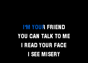 I'M YOUR FRIEND

YOU CAN TALK TO ME
I READ YOUR FACE
I SEE MISEBY