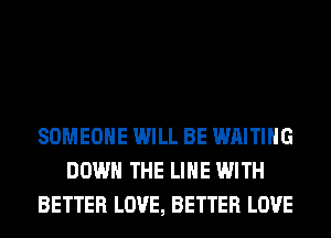 SOMEONE WILL BE WAITING
DOWN THE LINE WITH
BETTER LOVE, BETTER LOVE