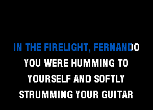 IN THE FIRELIGHT, FERNANDO
YOU WERE HUMMIHG T0
YOURSELF AND SOFTLY
STRUMMIHG YOUR GUITAR
