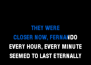 THEY WERE
CLOSER HOW, FERNANDO
EVERY HOUR, EVERY MINUTE
SEEMED T0 LAST ETERNALLY