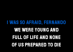 I WAS 80 AFRAID, FERNANDO
WE WERE YOUNG AND
FULL OF LIFE AND HOME
OF US PREPARED TO DIE