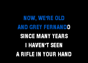 HOW, WE'RE OLD
AND GREY FERNANDO
SINCE MANY YEARS
l HAVEN'T SEEN

A RIFLE IN YOUR HAND l
