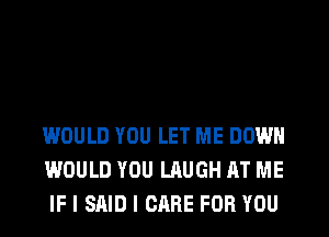 WOULD YOU LET ME DOWN
WOULD YOU LAUGH AT ME
IF I SAID I CARE FOR YOU