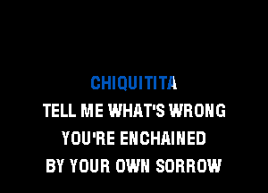CHIOUITITA
TELL ME WHAT'S WRONG
YOU'RE EHCHAIHED

BY YOUR OWN SORROW l