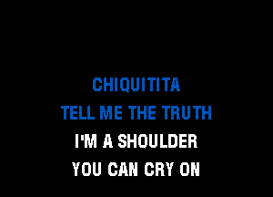 CHIDUITITA

TELL ME THE TRUTH
I'M A SHOULDER
YOU CAN CRY 0H